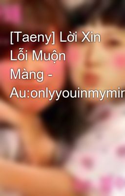 [Taeny] Lời Xin Lỗi Muộn Màng - Au:onlyyouinmymind999