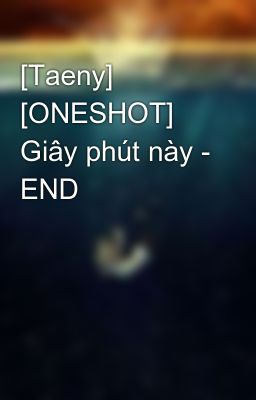 [Taeny] [ONESHOT] Giây phút này - END