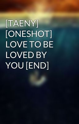 Đọc Truyện [TAENY] [ONESHOT] LOVE TO BE LOVED BY YOU [END] - Truyen2U.Net