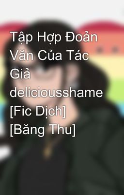 Tập Hợp Đoản Văn Của Tác Giả deliciousshame [Fic Dịch] [Băng Thu]