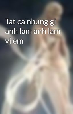 Tat ca nhung gi anh lam anh lam vi em