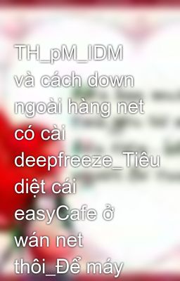 TH_pM_IDM và cách down ngoài hàng net có cài deepfreeze_Tiêu diệt cái easyCafe ở wán net thôi_Để máy