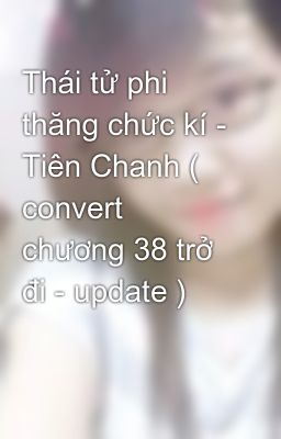 Thái tử phi thăng chức kí - Tiên Chanh ( convert chương 38 trở đi - update )