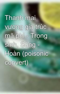 Thanh mai vương gia trúc mã phi - Trọng sinh, Sủng - Hoàn (poisonic convert)