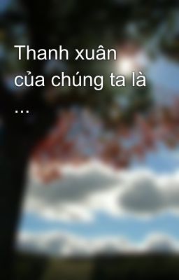 Thanh xuân của chúng ta là ...