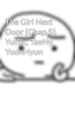 The Girl Next Door [Chap 5], YulSic, TaeNy, YoonHyun