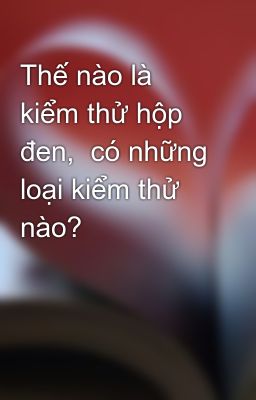 Thế nào là kiểm thử hộp đen,  có những loại kiểm thử nào?