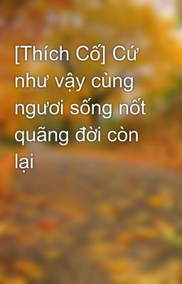 [Thích Cố] Cứ như vậy cùng ngươi sống nốt quãng đời còn lại