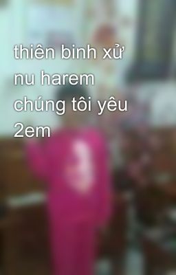 thiên binh xử nu harem chúng tôi yêu 2em