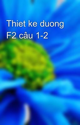 Thiet ke duong F2 câu 1-2