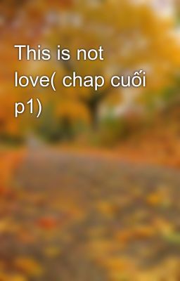 This is not love( chap cuối p1)