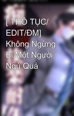 [ THÔ TỤC/ EDIT/ĐM] Không Ngừng Bị Một Người Ngủ Quá