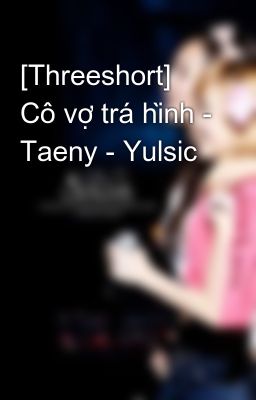[Threeshort] Cô vợ trá hình - Taeny - Yulsic