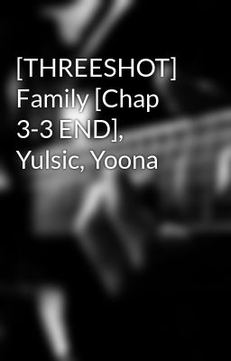 [THREESHOT] Family [Chap 3-3 END], Yulsic, Yoona