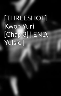 [THREESHOT] Kwon Yuri [Chap 3] | END, Yulsic |