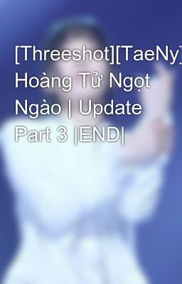 [Threeshot][TaeNy] Hoàng Tử Ngọt Ngào | Update Part 3 |END|