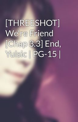 [THREESHOT] We're Friend [Chap 3.3] End, Yulsic | PG-15 |