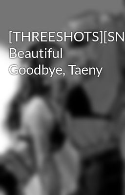 Đọc Truyện [THREESHOTS][SNSD] Beautiful Goodbye, Taeny - Truyen2U.Net