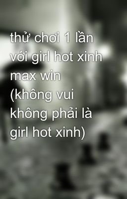 Đọc Truyện thử chơi 1 lần với girl hot xinh max win (không vui không phải là girl hot xinh) - Truyen2U.Net