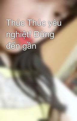 Thúc Thúc yêu nghiệt! Đừng đến gần