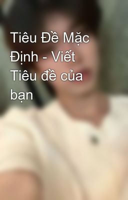 Tiêu Đề Mặc Định - Viết Tiêu đề của bạn