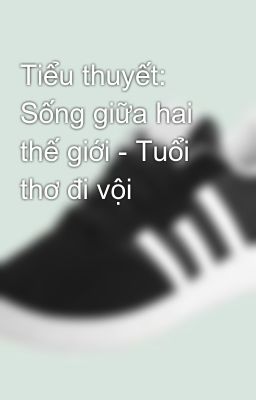 Tiểu thuyết: Sống giữa hai thế giới - Tuổi thơ đi vội