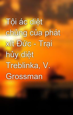 Đọc Truyện Tội ác diệt chủng của phát xít Đức - Trại hủy diệt Treblinka, V. Grossman - Truyen2U.Net