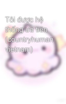 Tôi được hệ thống ưa tiên (countryhuman vietnam)