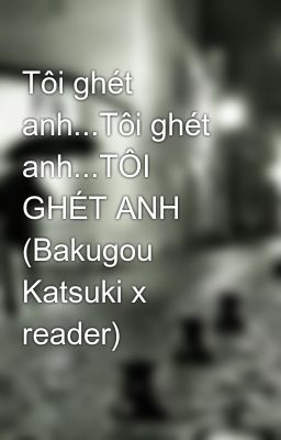 Tôi ghét anh...Tôi ghét anh...TÔI GHÉT ANH (Bakugou Katsuki x reader)