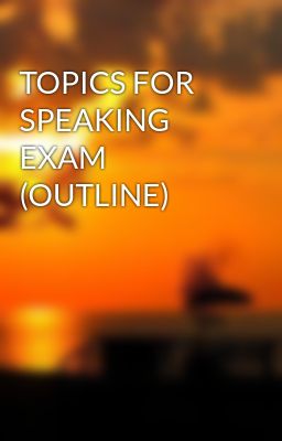 TOPICS FOR SPEAKING EXAM (OUTLINE)