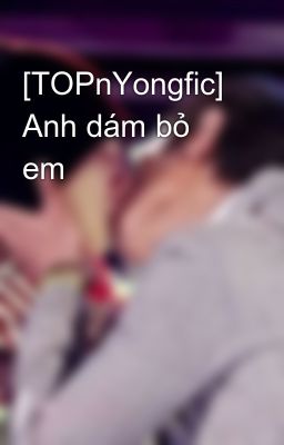 [TOPnYongfic] Anh dám bỏ em