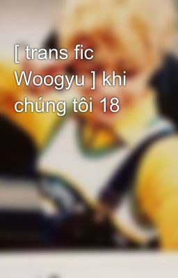 Đọc Truyện [ trans fic Woogyu ] khi chúng tôi 18  - Truyen2U.Net
