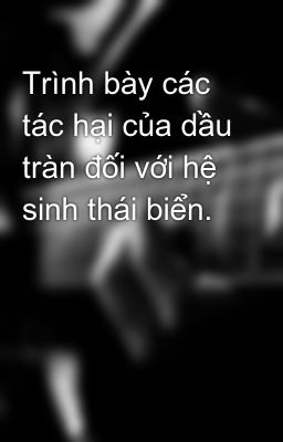 Trình bày các tác hại của dầu tràn đối với hệ sinh thái biển.