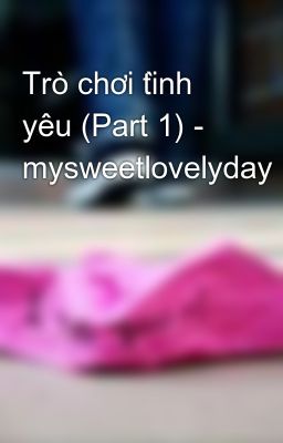 Đọc Truyện Trò chơi tình yêu (Part 1) - mysweetlovelyday - Truyen2U.Net