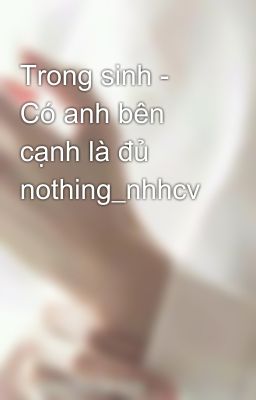 Đọc Truyện Trong sinh - Có anh bên cạnh là đủ nothing_nhhcv - Truyen2U.Net