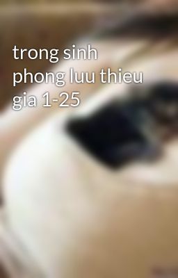 Đọc Truyện trong sinh phong luu thieu gia 1-25 - Truyen2U.Net