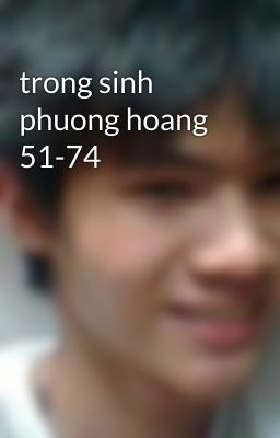 trong sinh phuong hoang 51-74