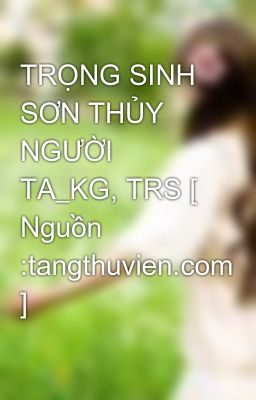 Đọc Truyện TRỌNG SINH SƠN THỦY NGƯỜI TA_KG, TRS [ Nguồn :tangthuvien.com ] - Truyen2U.Net