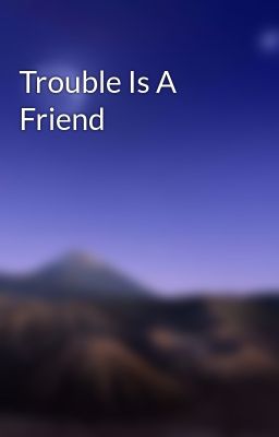 Trouble Is A Friend