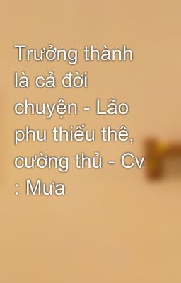 Trưởng thành là cả đời chuyện - Lão phu thiếu thê, cường thủ - Cv : Mưa