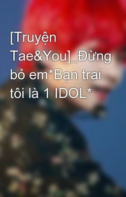[Truyện Tae&You]_Đừng bỏ em*Bạn trai tôi là 1 IDOL*