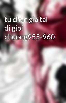 tu chan gia tai di gioi chuong955-960