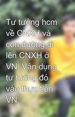 Tư tưởng hcm về CNXH và con đường đi lên CNXH ở VN. Vận dụng tư tưởng đó vào thực tiễn VN.