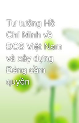 Tư tưởng Hồ Chí Minh về ĐCS Việt Nam và xây dựng Đảng cầm quyền