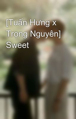 [Tuấn Hưng x Trọng Nguyên] Sweet