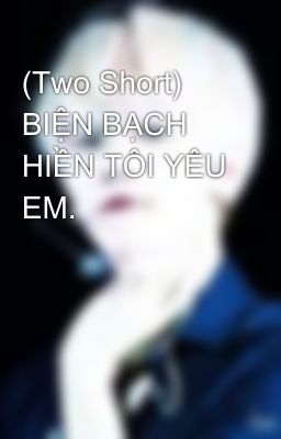 (Two Short) BIỆN BẠCH HIỀN TÔI YÊU EM.