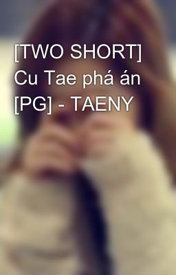 [TWO SHORT] Cu Tae phá án [PG] - TAENY