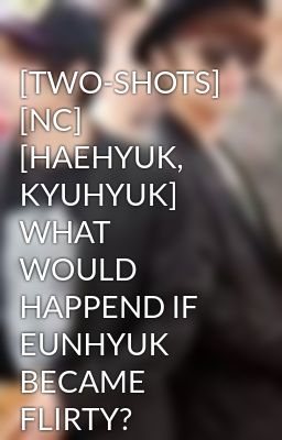 [TWO-SHOTS] [NC] [HAEHYUK, KYUHYUK] WHAT WOULD HAPPEND IF EUNHYUK BECAME FLIRTY?