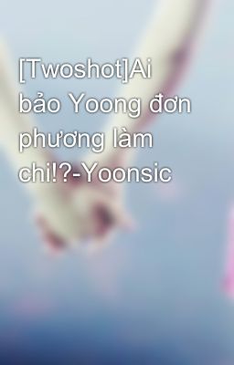 [Twoshot]Ai bảo Yoong đơn phương làm chi!?-Yoonsic