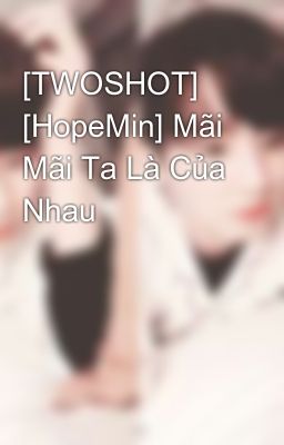 [TWOSHOT] [HopeMin] Mãi Mãi Ta Là Của Nhau